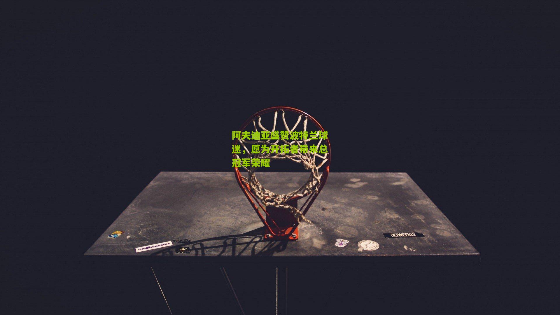 阿夫迪亚盛赞波特兰球迷,愿为开拓者带来总冠军荣耀