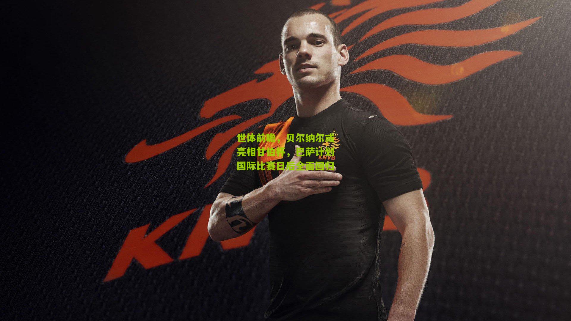 世体前瞻,贝尔纳尔或亮相甘伯杯,巴萨计划国际比赛日后全面回归