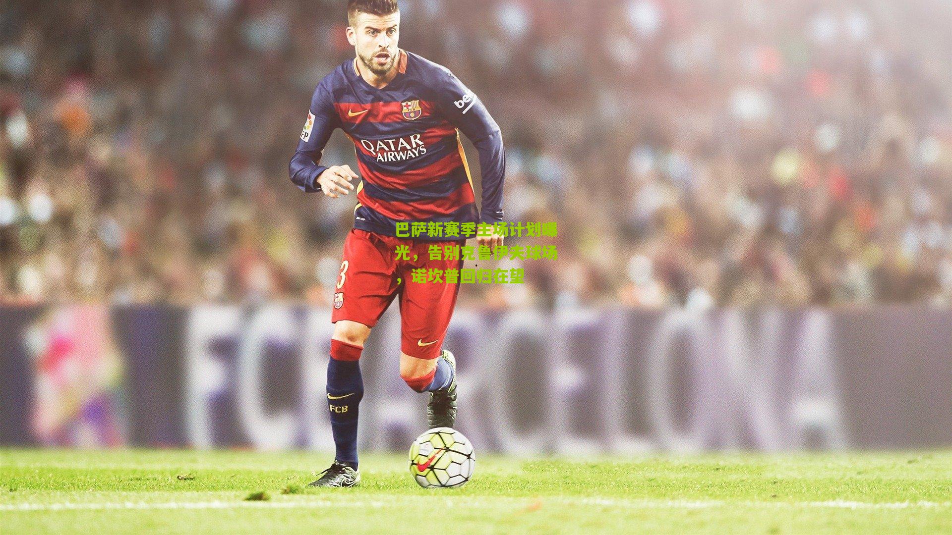 巴萨新赛季主场计划曝光,告别克鲁伊夫球场,诺坎普回归在望