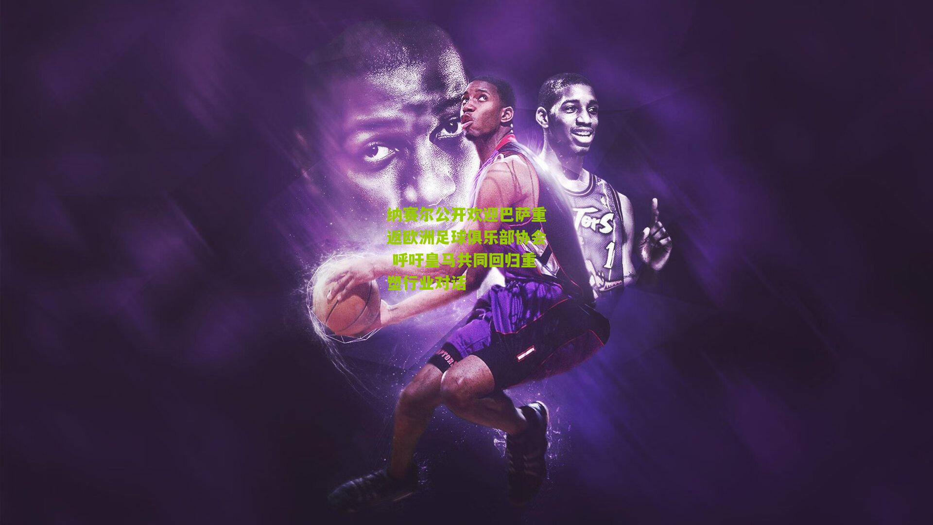 纳赛尔公开欢迎巴萨重返欧洲足球俱乐部协会 呼吁皇马共同回归重塑行业对话