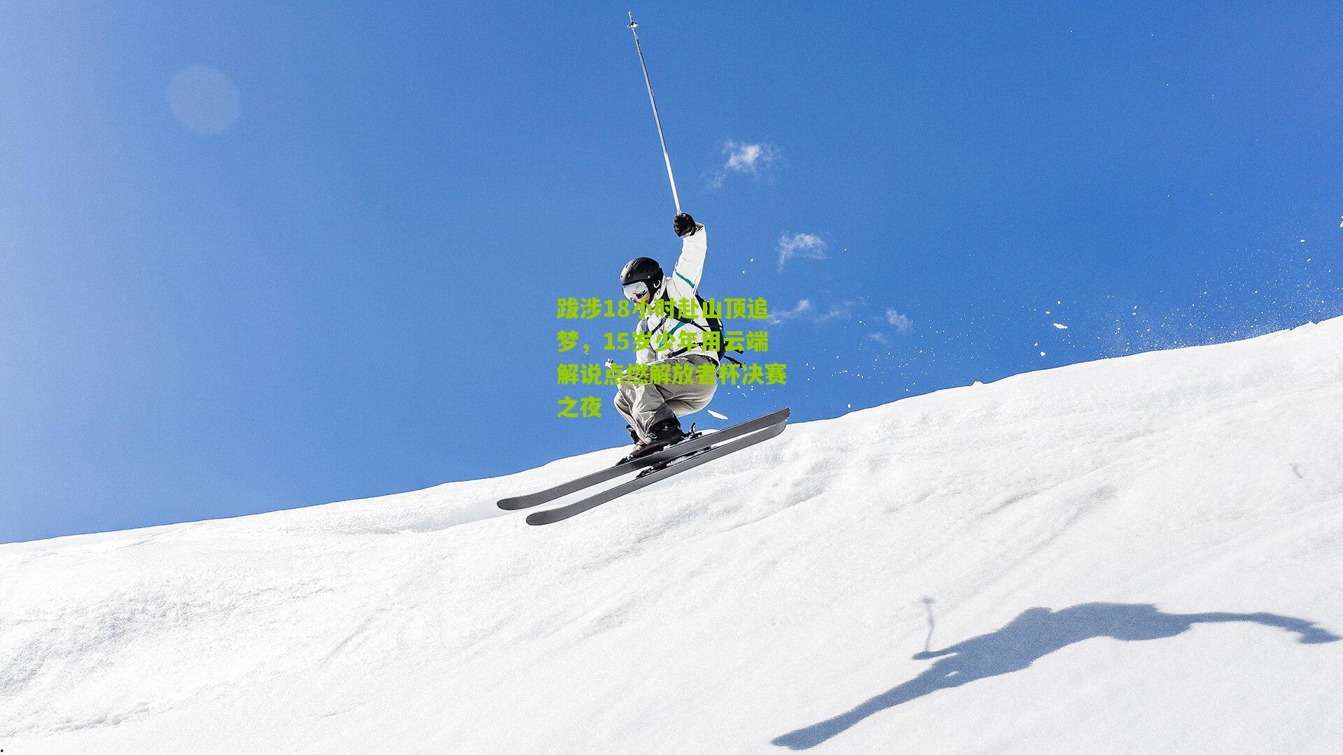 跋涉18小时赴山顶追梦，15岁少年用云端解说点燃解放者杯决赛之夜